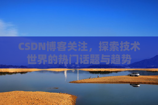 CSDN博客关注，探索技术世界的热门话题与趋势